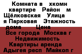 Комната в 2-хкомн.квартире › Район ­ м.Щёлковская › Улица ­ 13-я Парковая › Этажность дома ­ 5 › Цена ­ 15 000 - Все города, Москва г. Недвижимость » Квартиры аренда   . Адыгея респ.,Майкоп г.